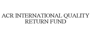 ACR INTERNATIONAL QUALITY RETURN FUND