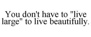 YOU DON'T HAVE TO "LIVE LARGE" TO LIVE BEAUTIFULLY.