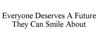 EVERYONE DESERVES A FUTURE THEY CAN SMILE ABOUT