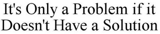 IT'S ONLY A PROBLEM IF IT DOESN'T HAVE A SOLUTION