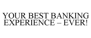 YOUR BEST BANKING EXPERIENCE - EVER!