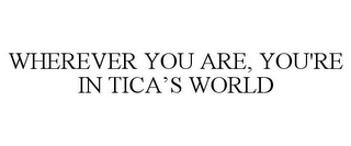 WHEREVER YOU ARE, YOU'RE IN TICA'S WORLD