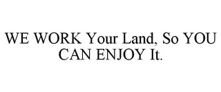 WE WORK YOUR LAND, SO YOU CAN ENJOY IT.