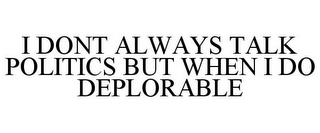 I DONT ALWAYS TALK POLITICS BUT WHEN I DO DEPLORABLE