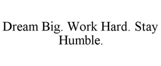 DREAM BIG. WORK HARD. STAY HUMBLE.