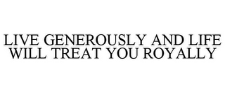 LIVE GENEROUSLY AND LIFE WILL TREAT YOU ROYALLY