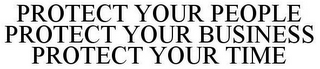 PROTECT YOUR PEOPLE PROTECT YOUR BUSINESS PROTECT YOUR TIME