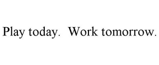 PLAY TODAY. WORK TOMORROW.