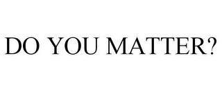 DO YOU MATTER?