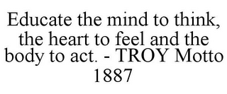 EDUCATE THE MIND TO THINK, THE HEART TOFEEL AND THE BODY TO ACT. - TROY MOTTO 1887