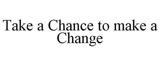 TAKE A CHANCE TO MAKE A CHANGE