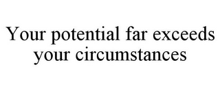 YOUR POTENTIAL FAR EXCEEDS YOUR CIRCUMSTANCES