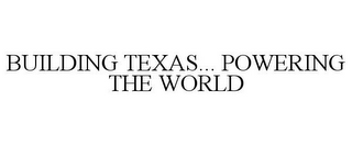 BUILDING TEXAS... POWERING THE WORLD