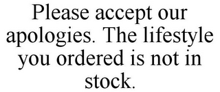 PLEASE ACCEPT OUR APOLOGIES. THE LIFESTYLE YOU ORDERED IS NOT IN STOCK.