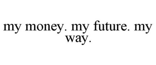 MY MONEY. MY FUTURE. MY WAY.