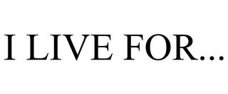 I LIVE FOR...