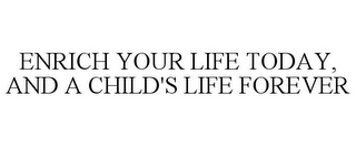 ENRICH YOUR LIFE TODAY, AND A CHILD'S LIFE FOREVER