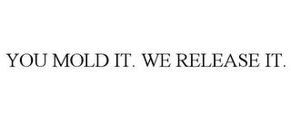 YOU MOLD IT. WE RELEASE IT.