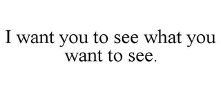 I WANT YOU TO SEE WHAT YOU WANT TO SEE.