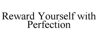 REWARD YOURSELF WITH PERFECTION