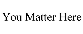 YOU MATTER HERE