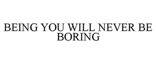 BEING YOU WILL NEVER BE BORING