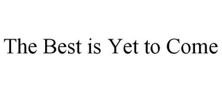 THE BEST IS YET TO COME