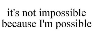 IT'S NOT IMPOSSIBLE BECAUSE I'M POSSIBLE