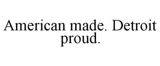 AMERICAN MADE. DETROIT PROUD.