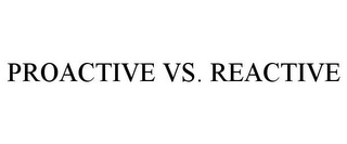 PROACTIVE VS. REACTIVE