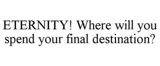 ETERNITY! WHERE WILL YOU SPEND YOUR FINAL DESTINATION?