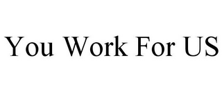 YOU WORK FOR US