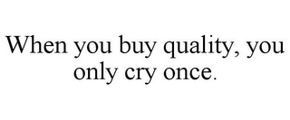 WHEN YOU BUY QUALITY, YOU ONLY CRY ONCE.