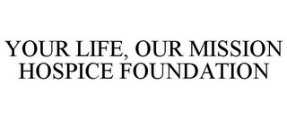 YOUR LIFE, OUR MISSION HOSPICE FOUNDATION