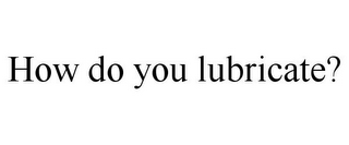 HOW DO YOU LUBRICATE?