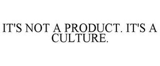 IT'S NOT A PRODUCT. IT'S A CULTURE.