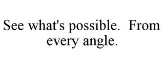 SEE WHAT'S POSSIBLE. FROM EVERY ANGLE.