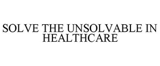 SOLVE THE UNSOLVABLE IN HEALTHCARE