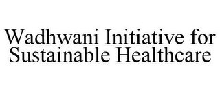 WADHWANI INITIATIVE FOR SUSTAINABLE HEALTHCARE