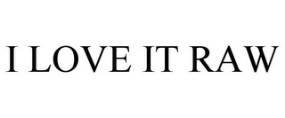 I LOVE IT RAW