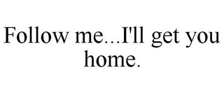 FOLLOW ME...I'LL GET YOU HOME.