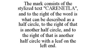 THE MARK CONSISTS OF THE STYLIZED TEXT "CARENETLA", AND TO THE RIGHT OF THE WORD IS WHAT CAN BE DESCRIBED AS A HALF CIRCLE, TO THE RIGHT OF THAT IS ANOTHER HALF CIRCLE, AND TO THE RIGHT OF THAT IS ANOTHER HALF CIRCLE WITH A LEAF ON THE LEFT END.