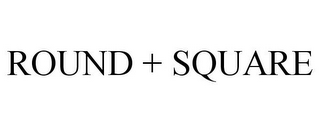 ROUND + SQUARE