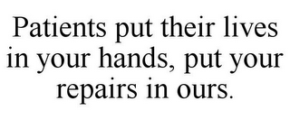 PATIENTS PUT THEIR LIVES IN YOUR HANDS, PUT YOUR REPAIRS IN OURS.