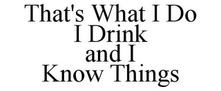 THAT'S WHAT I DO I DRINK AND I KNOW THINGS