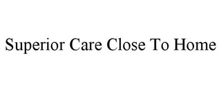 SUPERIOR CARE CLOSE TO HOME