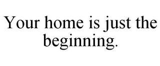 YOUR HOME IS JUST THE BEGINNING.