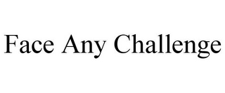 FACE ANY CHALLENGE