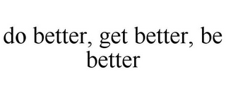 DO BETTER, GET BETTER, BE BETTER