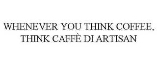 WHENEVER YOU THINK COFFEE, THINK CAFFÈ DI ARTISAN